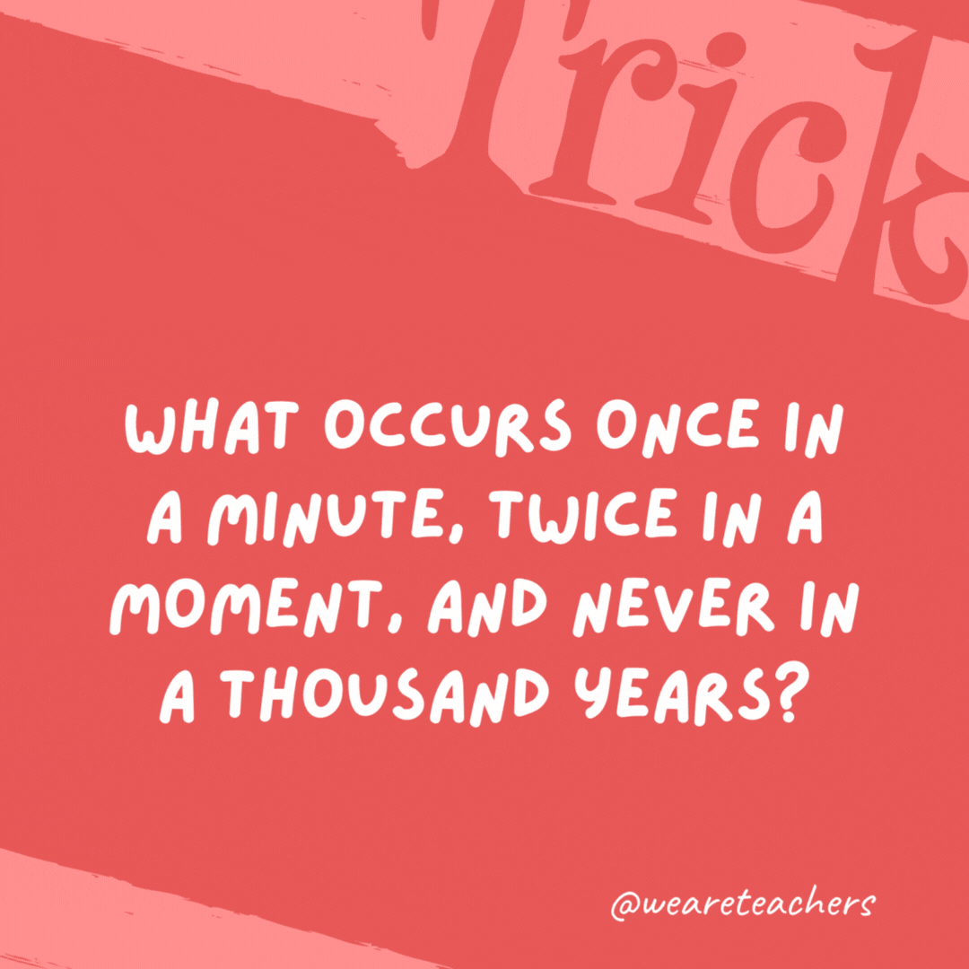 What occurs once in a minute, twice in a moment, and never in a thousand years? The letter “m.” What occurs once in a minute, twice in a moment, and never in a thousand years?
The letter
