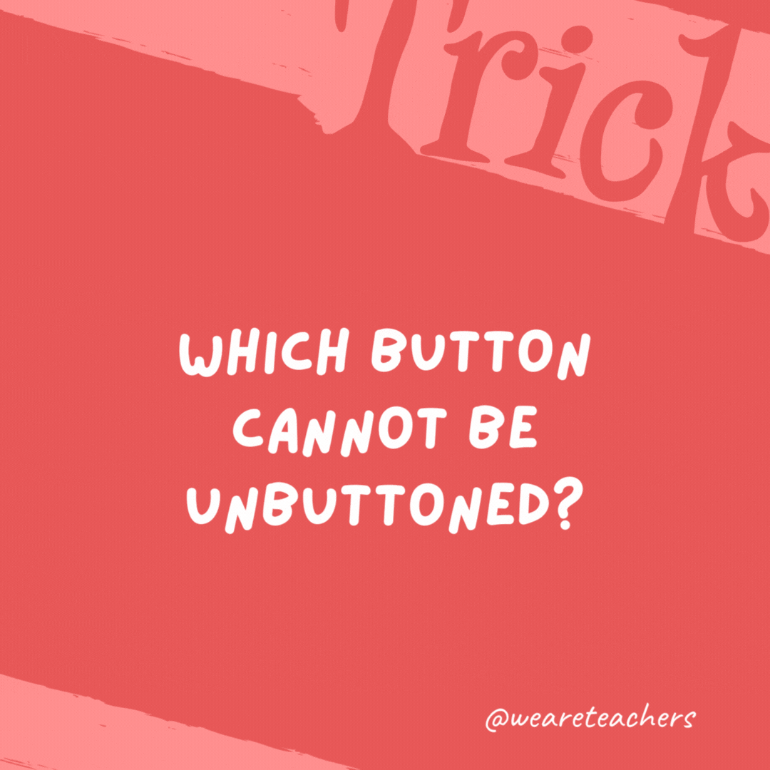 Which button cannot be unbuttoned? A belly button. Which button cannot be unbuttoned?
A belly button.