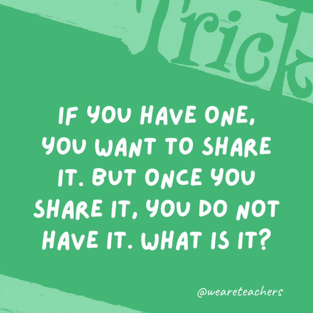 If you have one, you want to share it. But once you share it, you do not have it. What is it? A secret. If you have one, you want to share it. But once you share it, you do not have it. What is it?
A secret.