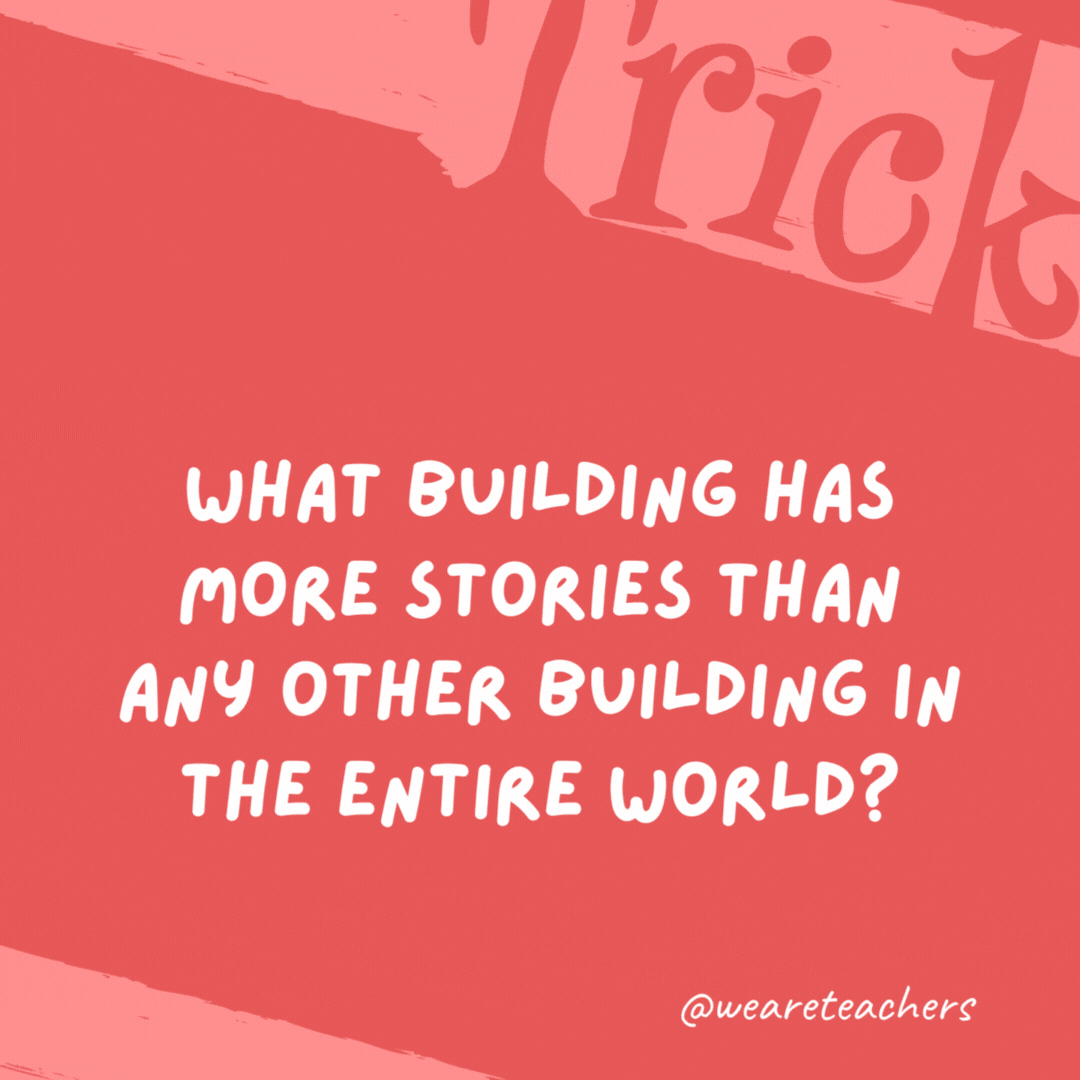 What building has more stories than any other building in the entire world? The library. What building has more stories than any other building in the entire world? The library.- trick questions