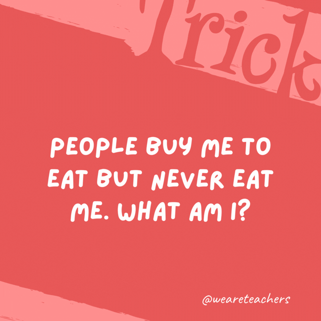 People buy me to eat but never eat me. What am I? A plate. People buy me to eat but never eat me. What am I?
A plate.