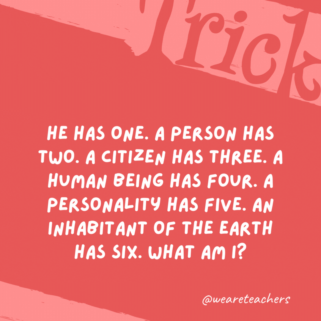 He has one. A person has two. A citizen has three. A human being has four. A personality has five. An inhabitant of the Earth has six. What am I? A syllable. He has one. A person has two. A citizen has three. A human being has four. A personality has five. An inhabitant of the Earth has six. What am I? A syllable.- trick questions