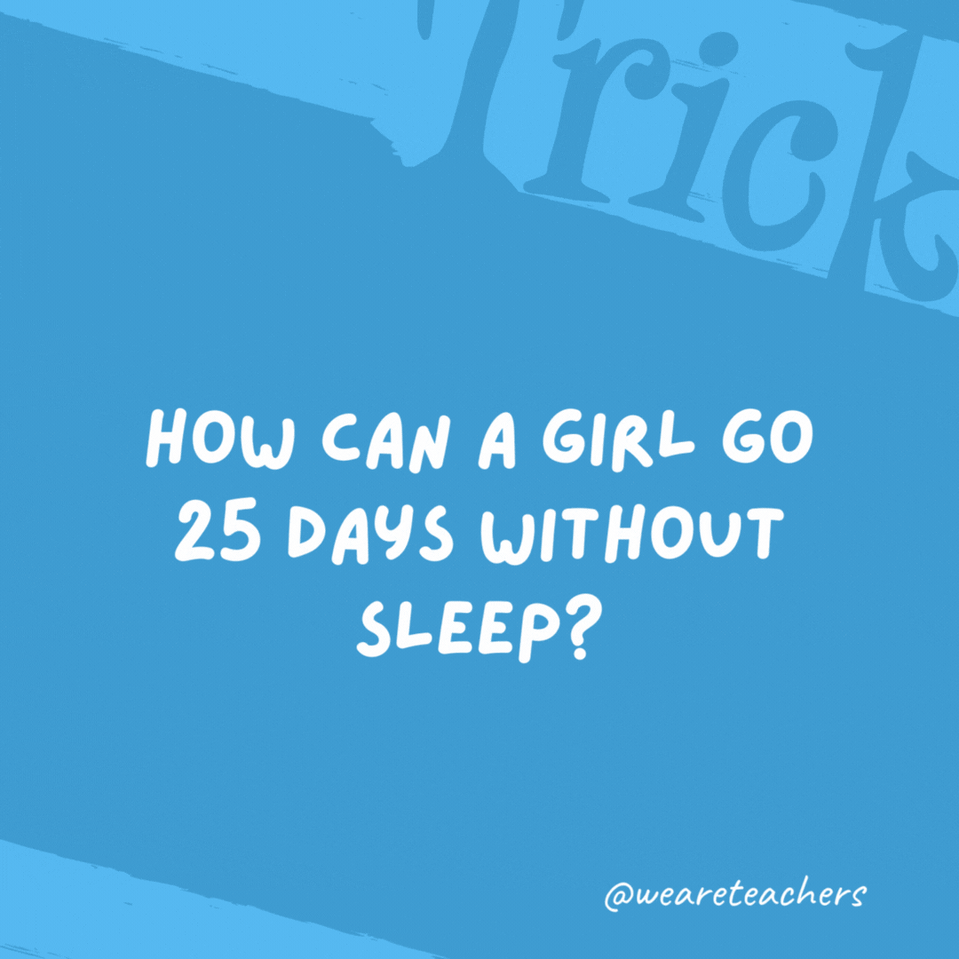 How can a girl go 25 days without sleep? She sleeps at night. How can a girl go 25 days without sleep? She sleeps at night.- trick questions