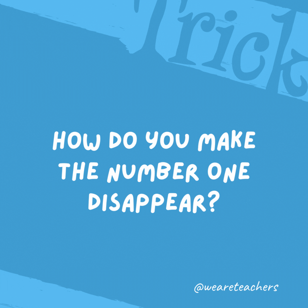 How do you make the number one disappear? Add a “g” and it’s gone. How do you make the number one disappear?
Add a