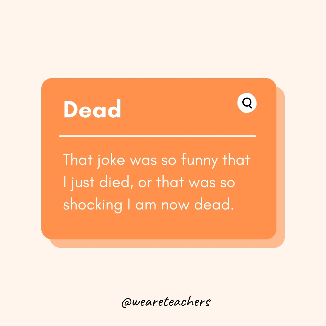 Dead That joke was so funny that I just died, or that was so shocking I am now dead. Dead
That joke was so funny that I just died, or that was so shocking I am now dead.