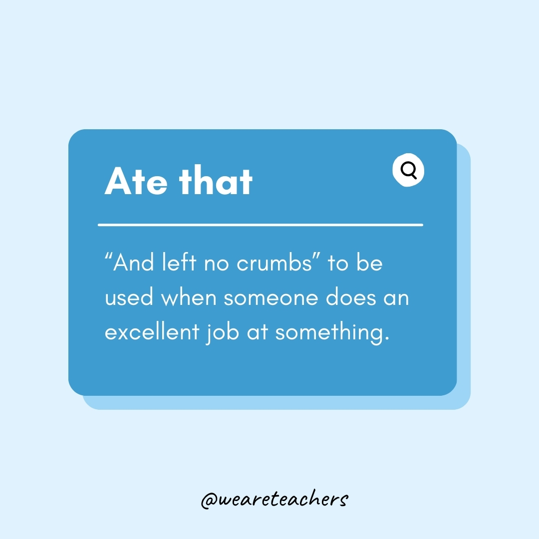 Ate that “And left no crumbs” to be used when someone does an excellent job at something. Ate that
“And left no crumbs” to be used when someone does an excellent job at something.