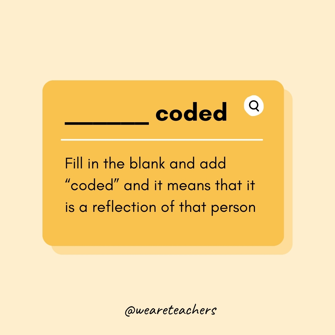 ____________ coded Fill in the blank and add “coded” and it means that it is a reflection of that person ____________ coded
Fill in the blank and add