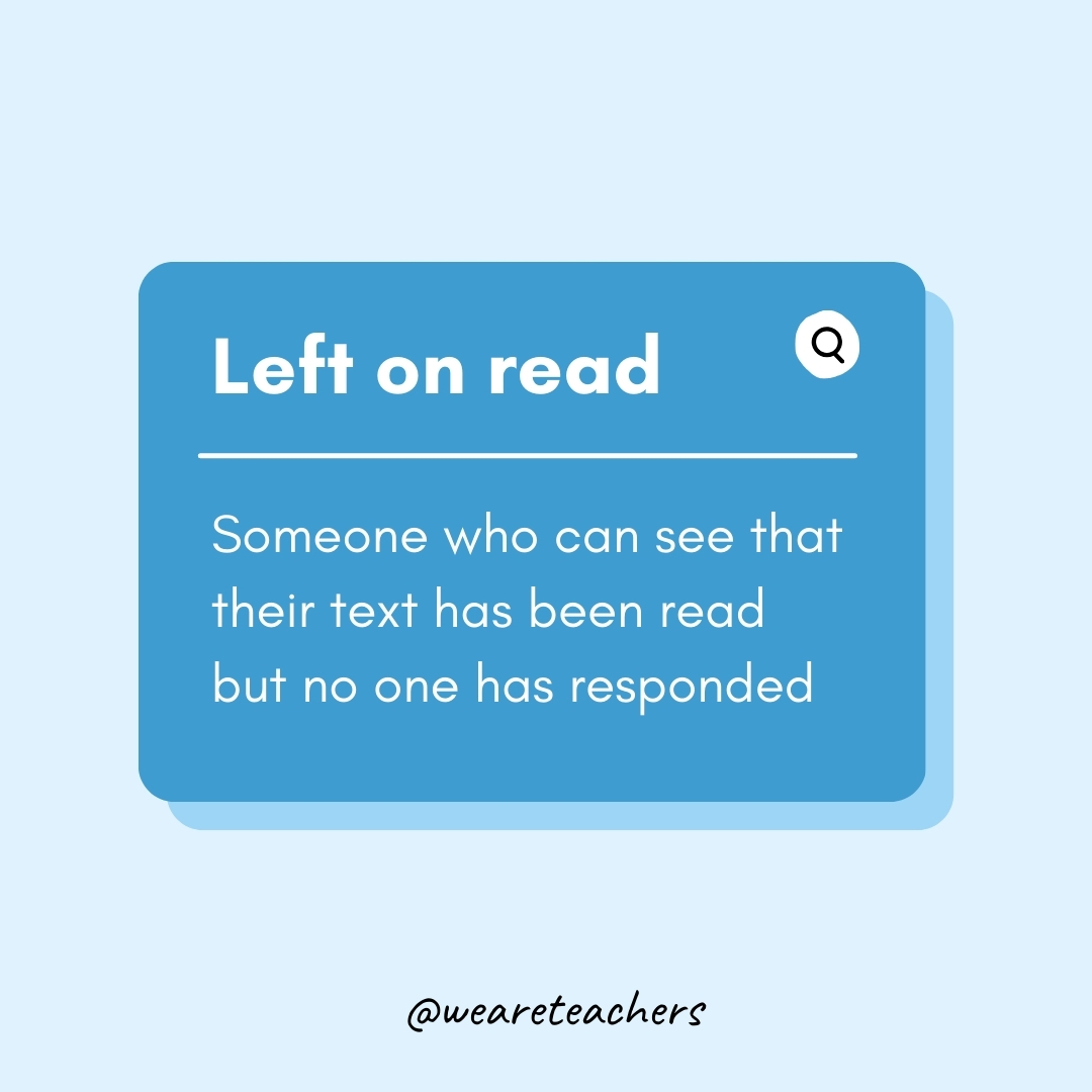 Left on read Someone who can see that their text has been read but no one has responded Left on read
Someone who can see that their text has been read but no one has responded- Teen Slang