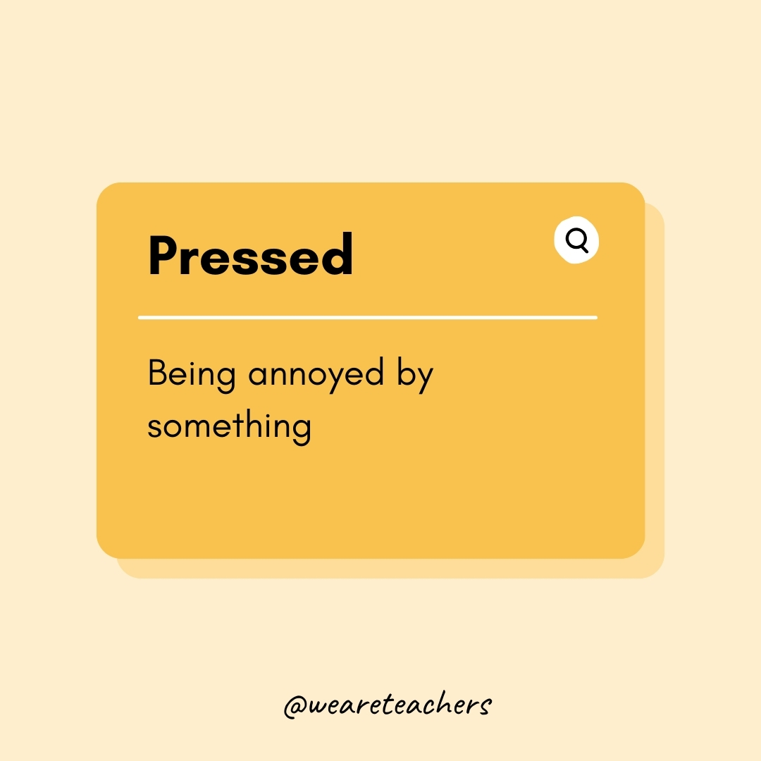 Pressed Being annoyed by something Pressed
Being annoyed by something