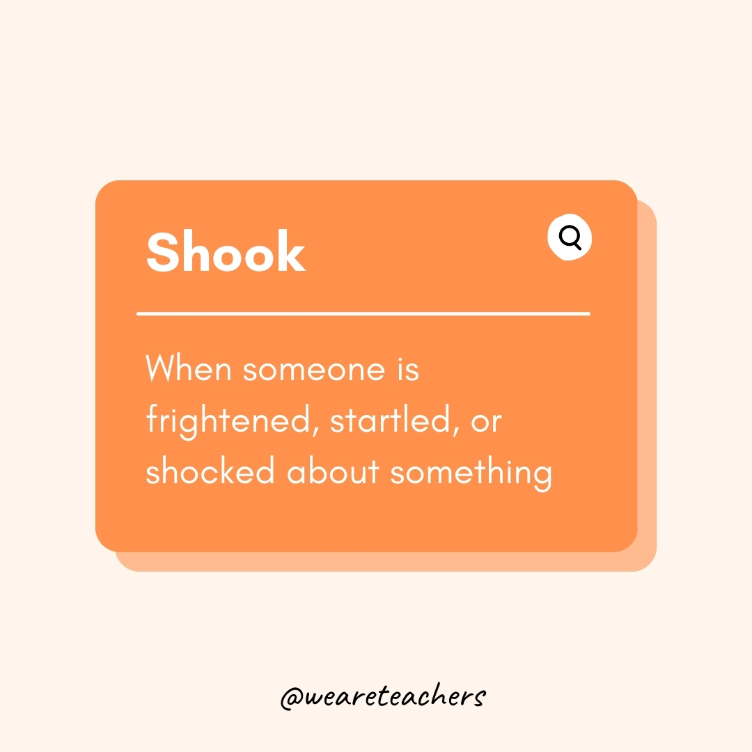 Shook When someone is frightened, startled, or shocked about something Shook
When someone is frightened, startled, or shocked about something