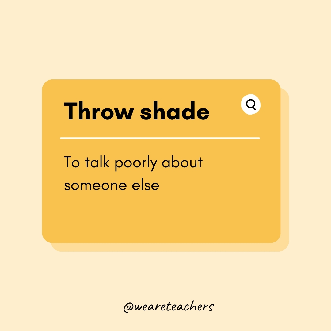 Throw shade To talk poorly about someone else Throw shade
To talk poorly about someone else- Teen Slang