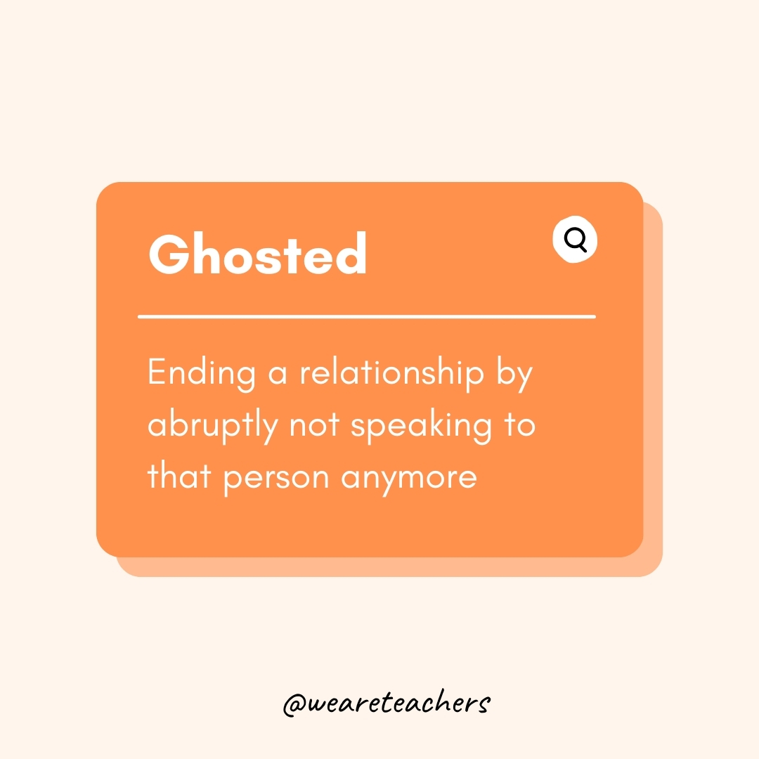 Ghosted Ending a relationship by abruptly not speaking to that person anymore Ghosted
Ending a relationship by abruptly not speaking to that person anymore- Teen Slang