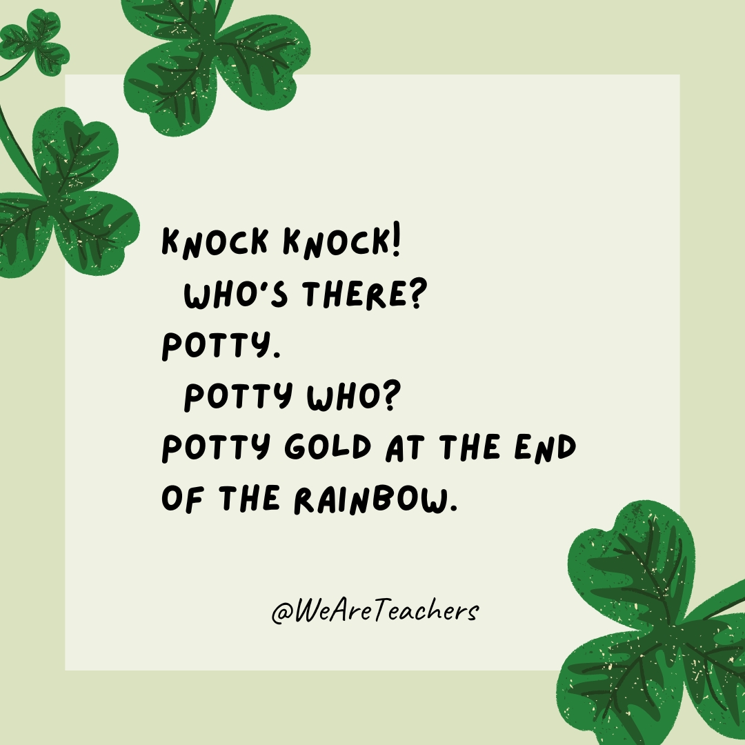 Knock knock! Who’s there? Potty. Potty who? Potty gold at the end of the rainbow Knock knock!
Who’s there?
Potty.
Potty who?
Potty gold at the end of the rainbow- St. Patrick's Day jokes