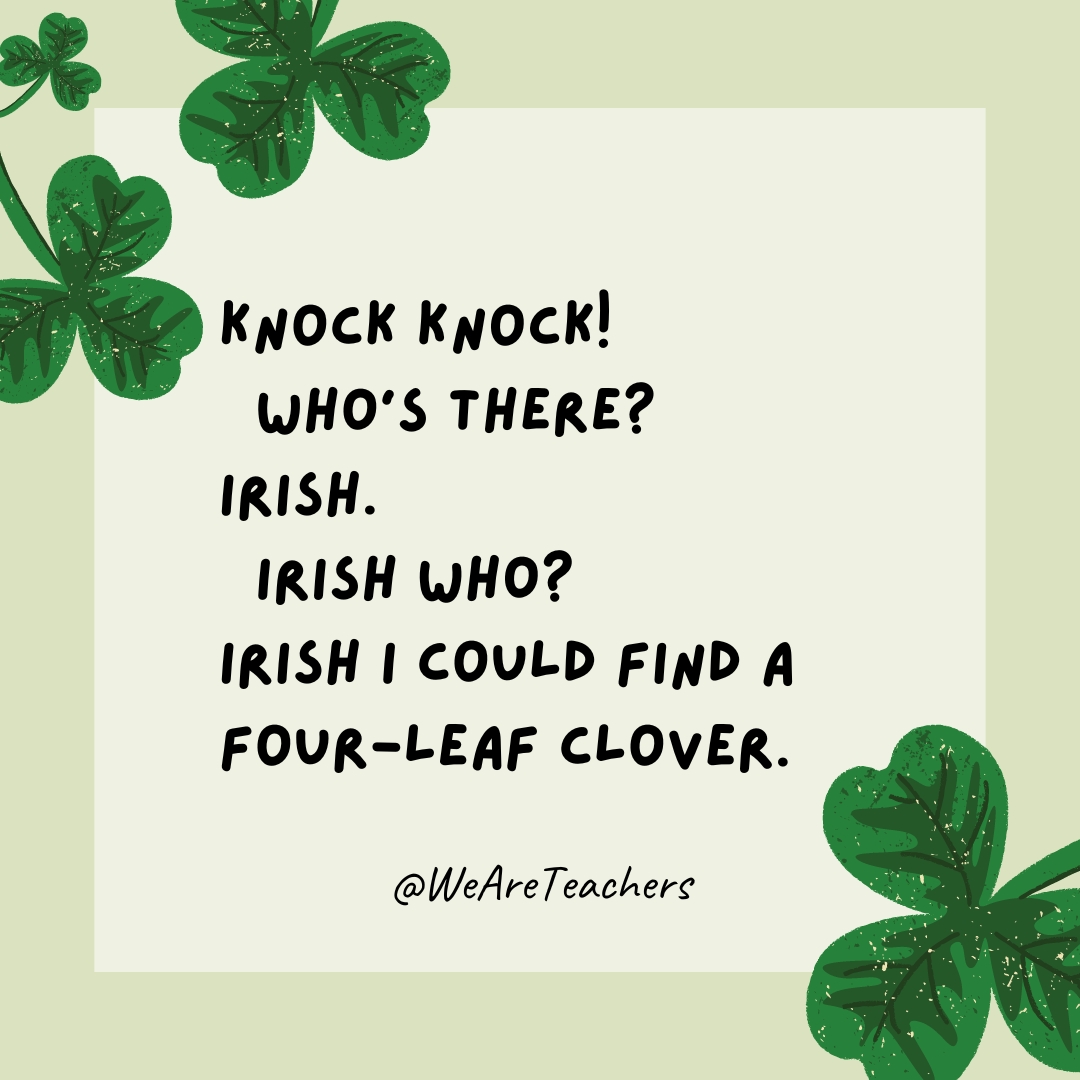 Knock knock! Who’s there? Irish. Irish who? Irish I could find a four-leaf clover. Knock knock!
Who’s there?
Irish.
Irish who?
Irish I could find a four-leaf clover.