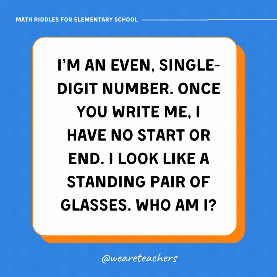 I’m an even, single-digit number. Once you write me, I have no start or end. I look like a standing pair of glasses. Who am I? I’m an even, single-digit number. Once you write me, I have no start or end. I look like a standing pair of glasses. Who am I?- math riddles