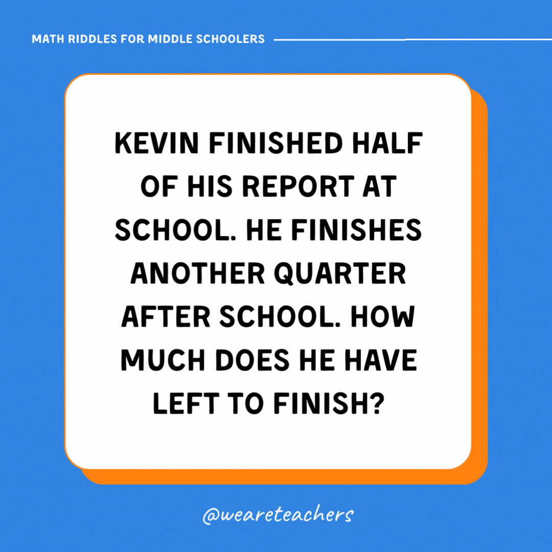 Kevin finished half of his report at school. He finishes another quarter after school. How much does he have left to finish? Kevin finished half of his report at school. He finishes another quarter after school. How much does he have left to finish?