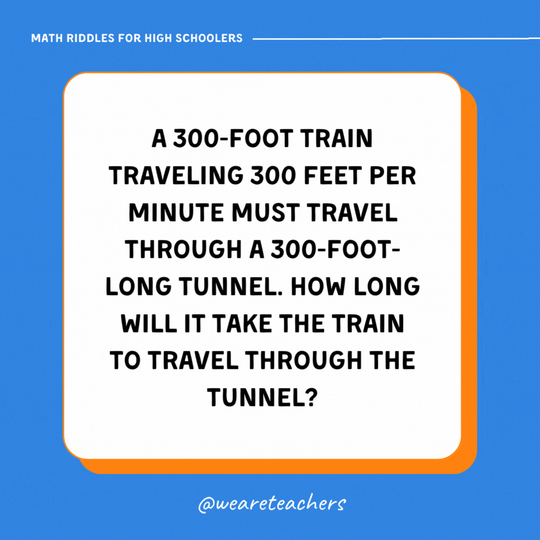 A 300-foot train traveling 300 feet per minute must travel through a 300-foot-long tunnel. How long will it take the train to travel through the tunnel? A 300-foot train traveling 300 feet per minute must travel through a 300-foot-long tunnel. How long will it take the train to travel through the tunnel?- math riddles