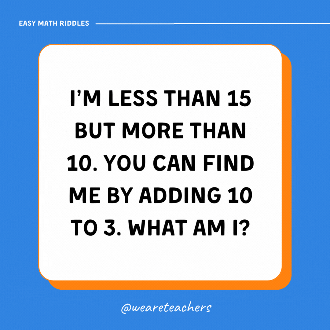 I’m less than 15 but more than 10. You can find me by adding 10 to 3. What am I? I’m less than 15 but more than 10. You can find me by adding 10 to 3. What am I?- math riddles