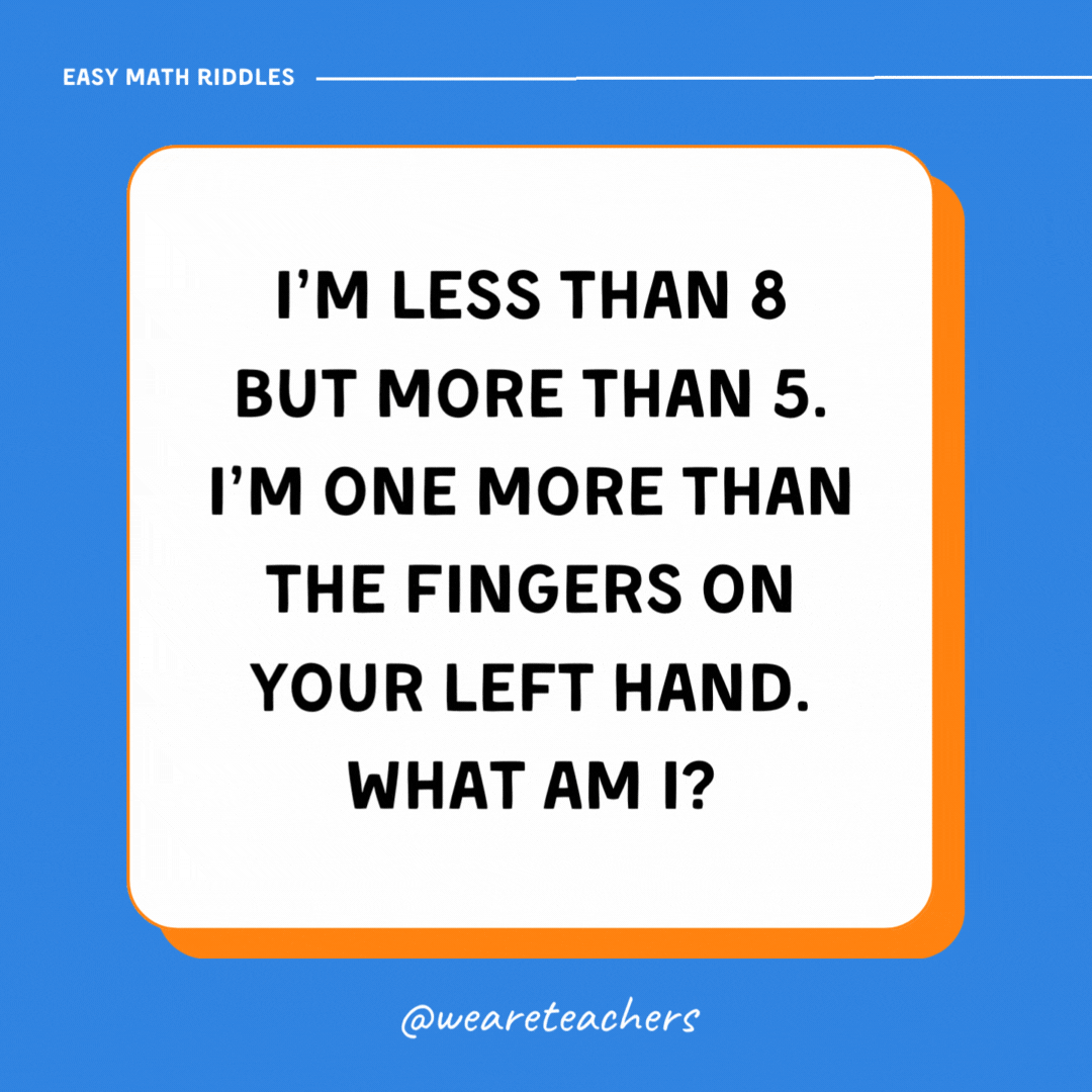 I’m less than 8 but more than 5. I’m one more than the fingers on your left hand. What am I? I’m less than 8 but more than 5. I’m one more than the fingers on your left hand. What am I?- math riddles