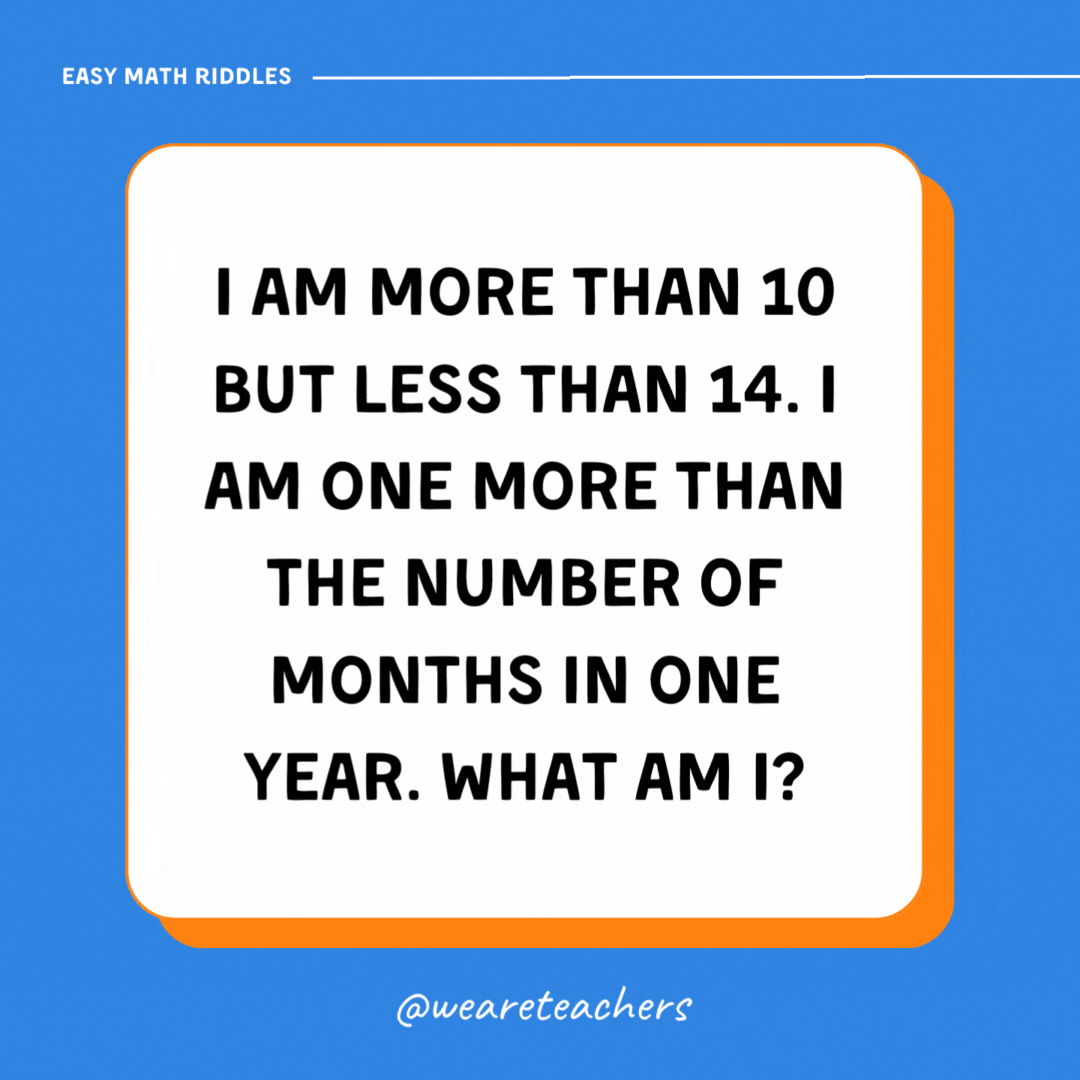 I am more than 10 but less than 14. I am one more than the number of months in one year. What am I? I am more than 10 but less than 14. I am one more than the number of months in one year. What am I?
