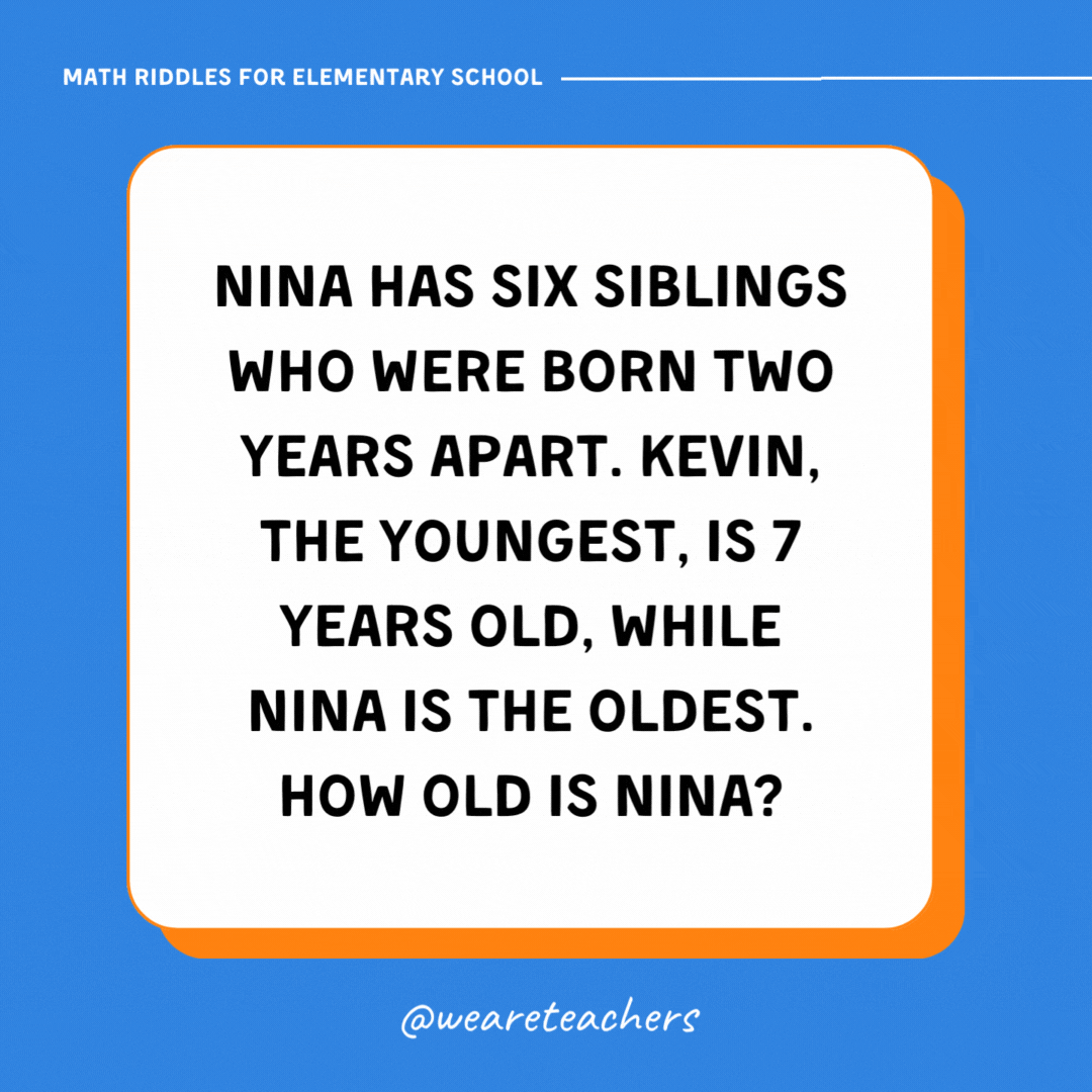 Nina has six siblings who were born two years apart. Kevin, the youngest, is 7 years old, while Nina is the oldest. How old is Nina? Nina has six siblings who were born two years apart. Kevin, the youngest, is 7 years old, while Nina is the oldest. How old is Nina?- math riddles