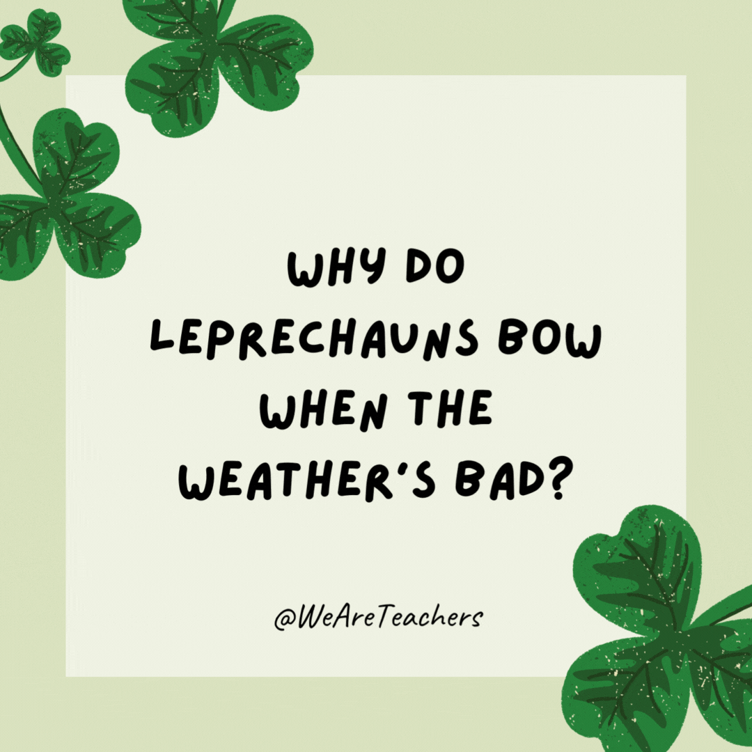 Why do leprechauns bow when the weather’s bad? To make a rain-bow. Why do leprechauns bow when the weather's bad?
To make a rain-bow.