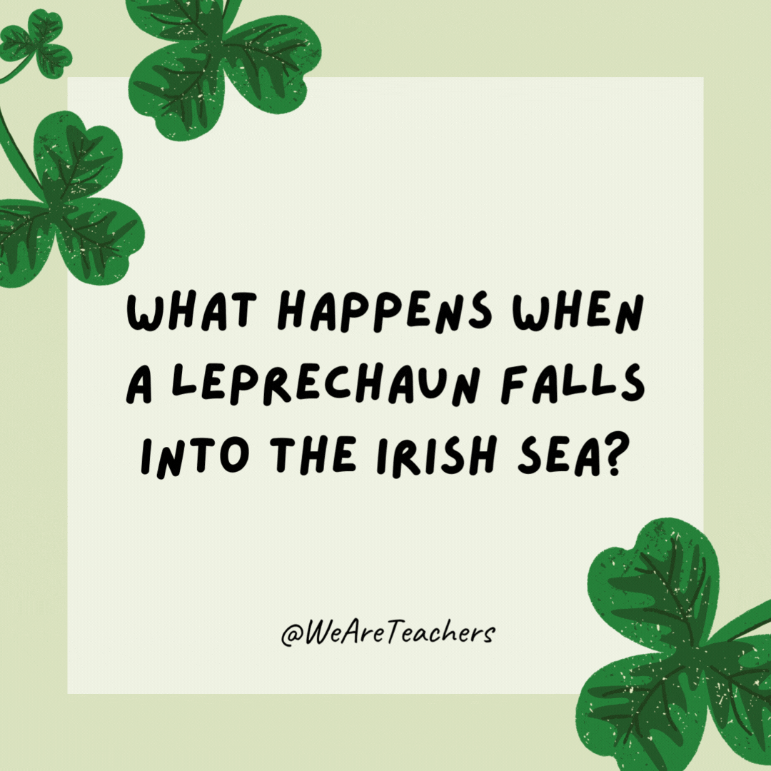What happens when a leprechaun falls into the Irish Sea? He gets wet. What happens when a leprechaun falls into the Irish Sea?
He gets wet.