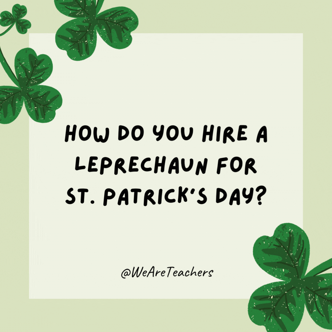 How do you hire a leprechaun for St. Patrick’s Day? Put him on a ladder. How do you hire a leprechaun for St. Patrick's Day?
Put him on a ladder.