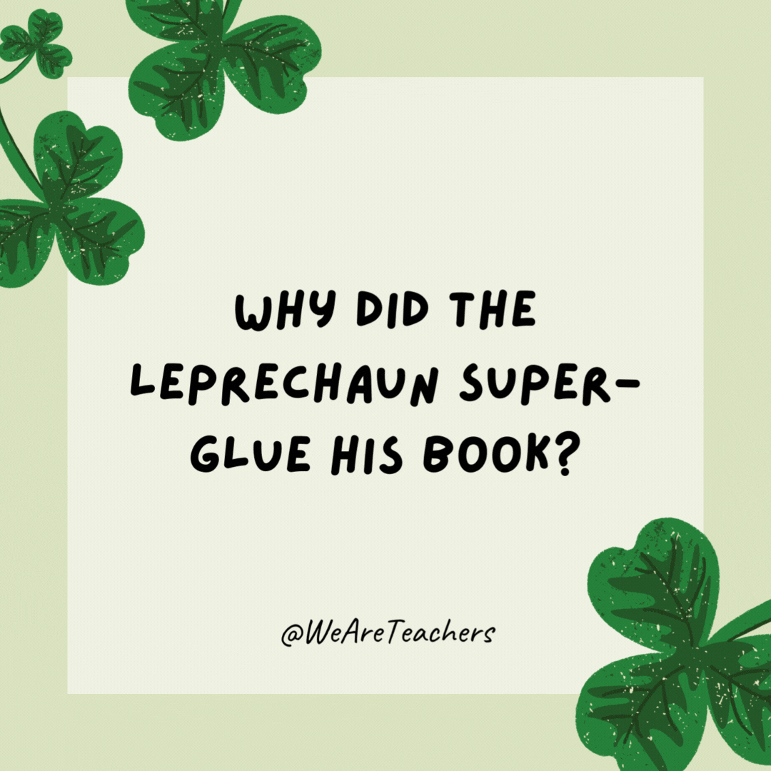 Why did the leprechaun super-glue his book? He wanted a story he couldn’t put down. Why did the leprechaun super-glue his book?
He wanted a story he couldn't put down.