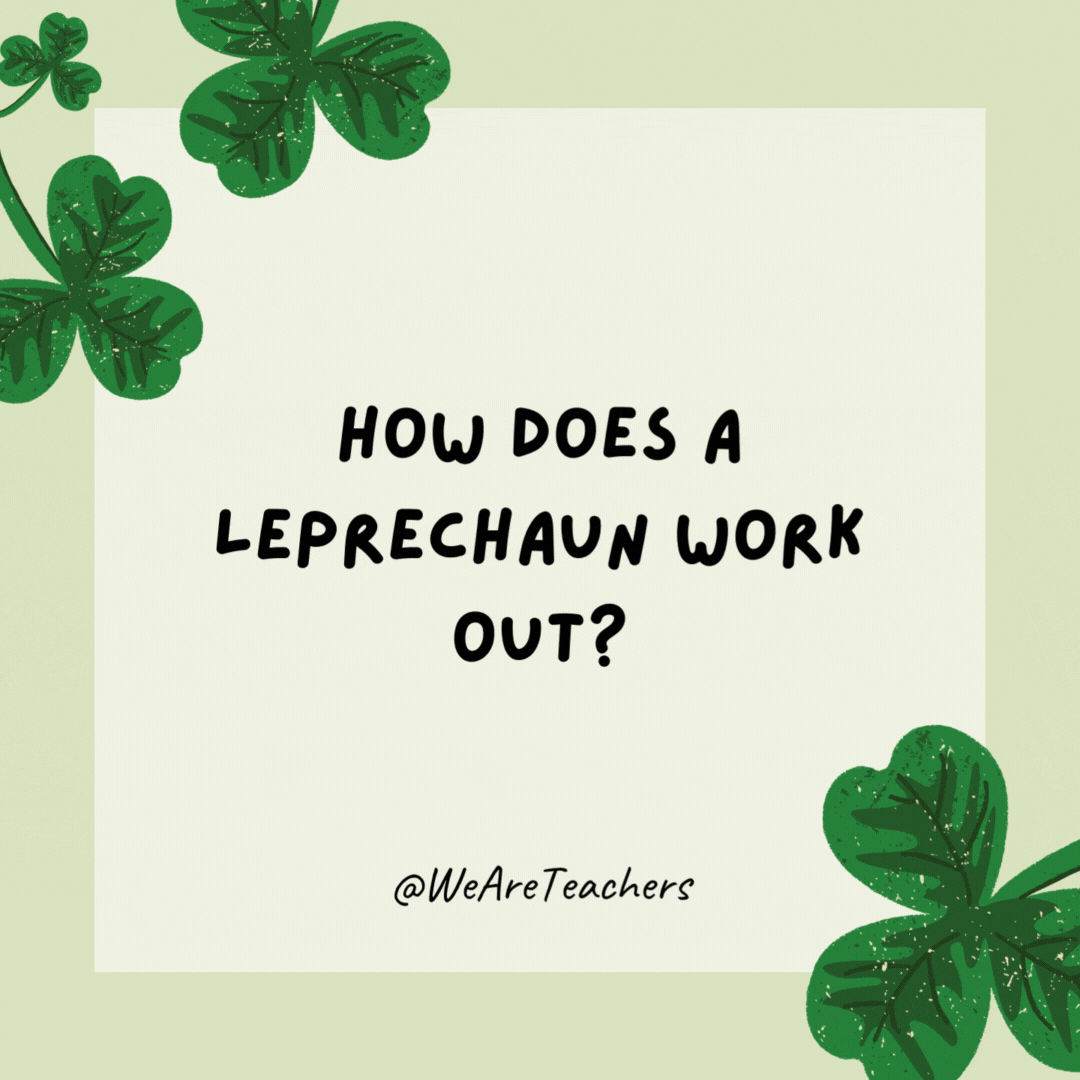 How does a leprechaun work out? By pushing his luck. How does a leprechaun work out?
By pushing his luck.