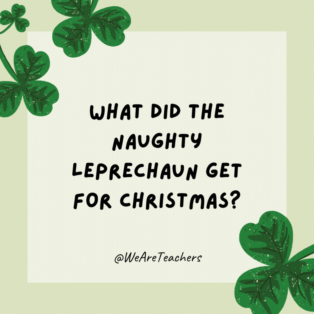 What did the naughty leprechaun get for Christmas? A pot of coal. What did the naughty leprechaun get for Christmas?
A pot of coal.