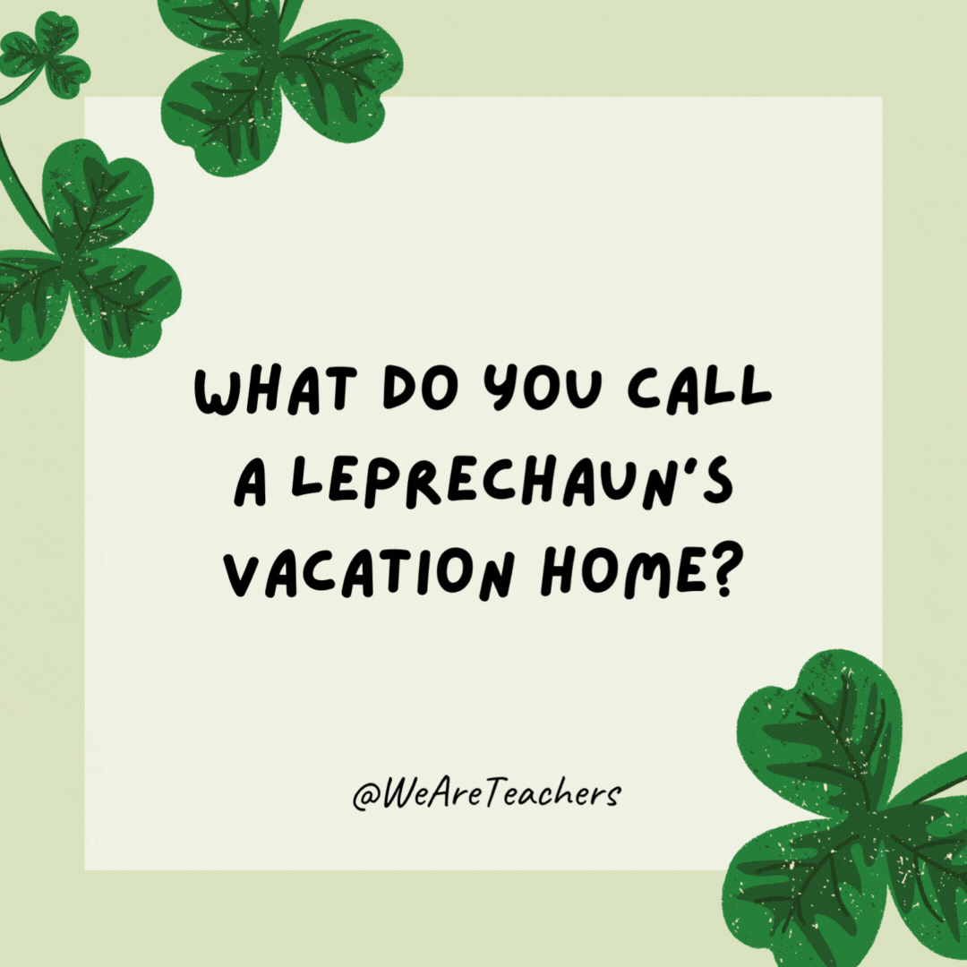What do you call a leprechaun’s vacation home? A lepre-condo. What do you call a leprechaun’s vacation home?
A lepre-condo.