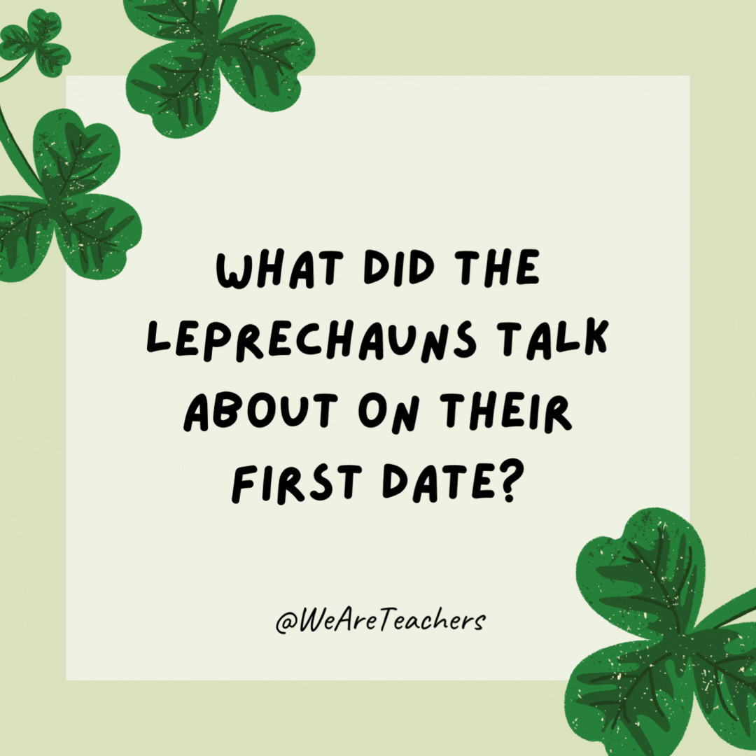 What did the leprechauns talk about on their first date? It was just a lot of small talk. What did the leprechauns talk about on their first date?
It was just a lot of small talk.