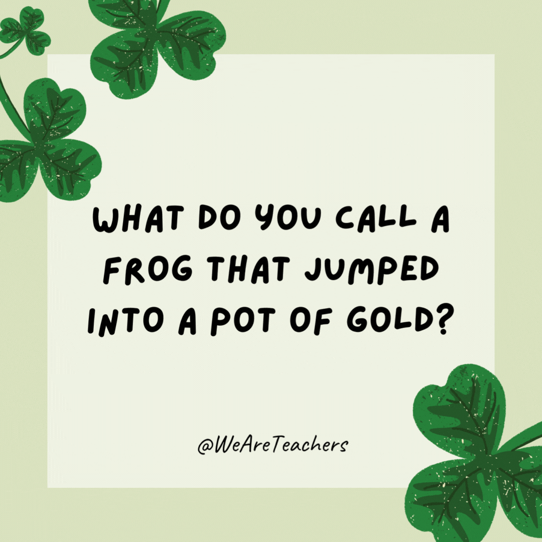 What do you call a frog that jumped into a pot of gold? A leap-rechaun. What do you call a frog that jumped into a pot of gold?
A leap-rechaun.