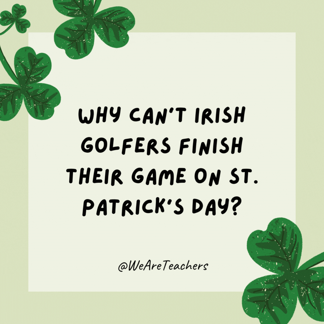 Why can’t Irish golfers finish their game on St. Patrick’s Day? Because they refuse to leave the green. Why can't Irish golfers finish their game on St. Patrick’s Day?
Because they refuse to leave the green.