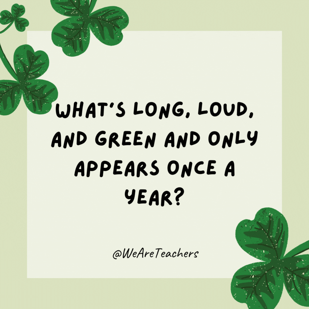 What’s long, loud, and green and only appears once a year? The St. Patrick’s Day parade. What’s long, loud, and green and only appears once a year?
The St. Patrick’s Day parade.