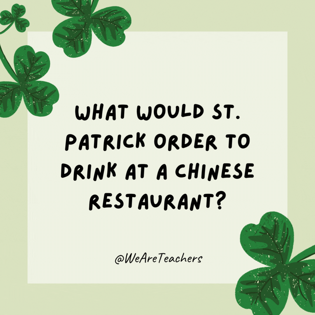 What would St. Patrick order to drink at a Chinese restaurant? Green tea. What would St. Patrick order to drink at a Chinese restaurant?
Green tea.