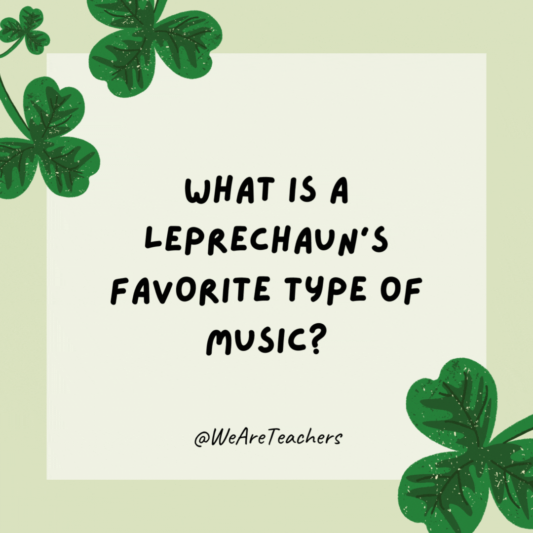 What is a leprechaun’s favorite type of music? Sham-rock ‘n’ roll. What is a leprechaun’s favorite type of music?
Sham-rock ‘n’ roll.