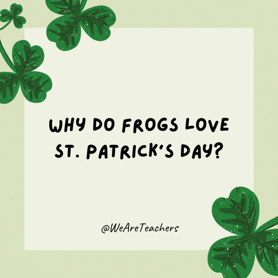 Why do frogs love St. Patrick’s Day? Everyone’s wearing green like them! Why do frogs love St. Patrick’s Day?
Everyone's wearing green like them!- St. Patrick's Day jokes