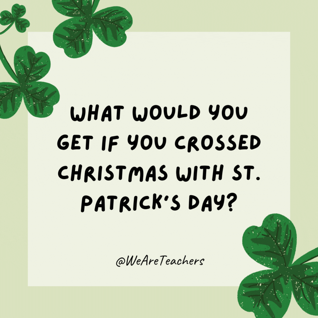 What would you get if you crossed Christmas with St. Patrick’s Day? St. O’Claus. What would you get if you crossed Christmas with St. Patrick’s Day?
St. O’Claus.