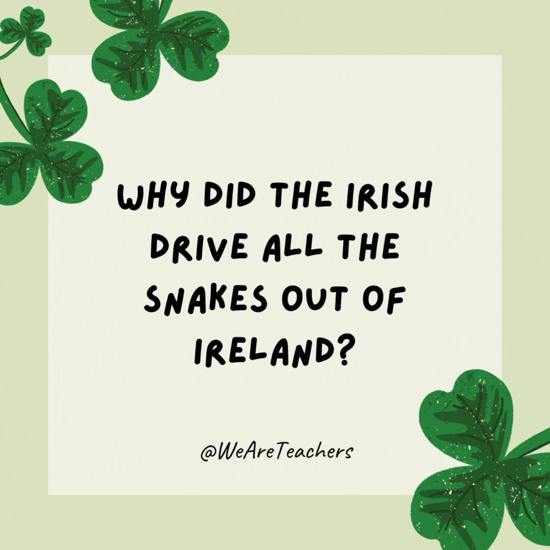 Why did the Irish drive all the snakes out of Ireland? It was too far to walk! Why did the Irish drive all the snakes out of Ireland?
It was too far to walk!