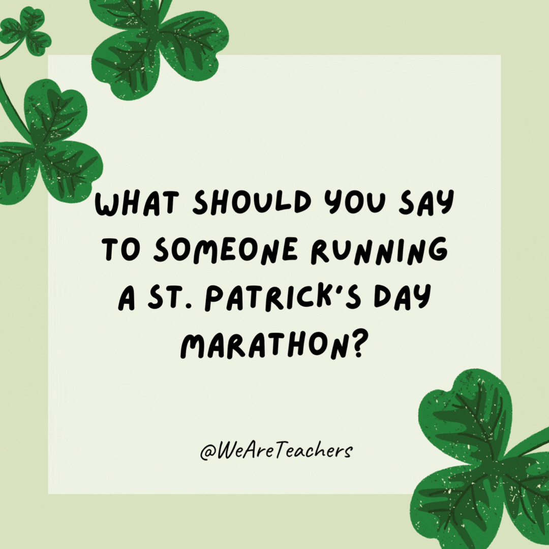 What should you say to someone running a St. Patrick’s Day marathon? Irish you luck! What should you say to someone running a St. Patrick’s Day marathon?
Irish you luck!- St. Patrick's Day jokes