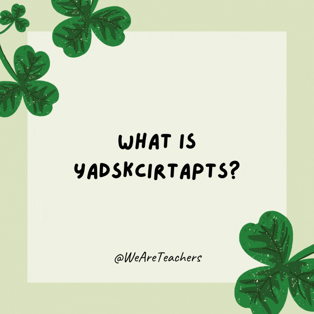 What is Yadskcirtapts? St. Patrick’s Day spelled backward. What is Yadskcirtapts?
St. Patrick’s Day spelled backward.- St. Patrick's Day jokes