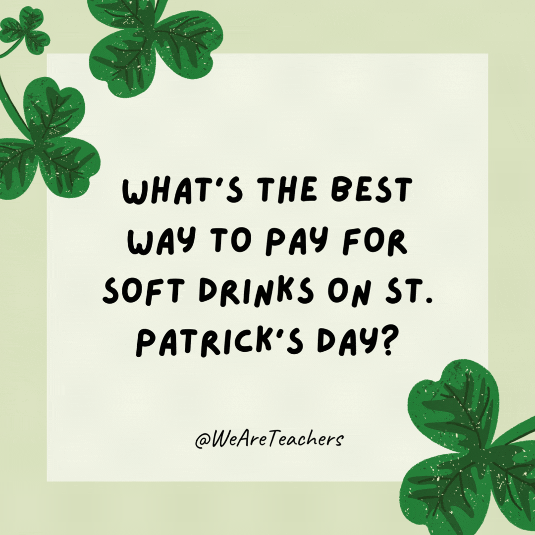 What’s the best way to pay for soft drinks on St. Patrick’s Day? With soda bread. What's the best way to pay for soft drinks on St. Patrick's Day?
With soda bread.