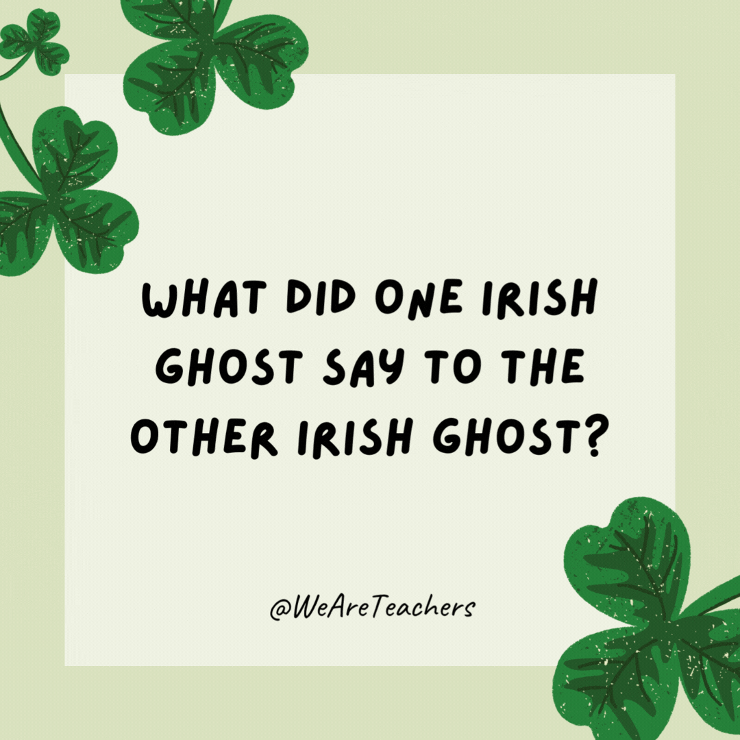 What did one Irish ghost say to the other Irish ghost? Top o’ the moaning to you! What did one Irish ghost say to the other Irish ghost?
Top o’ the moaning to you!- St. Patrick's Day jokes