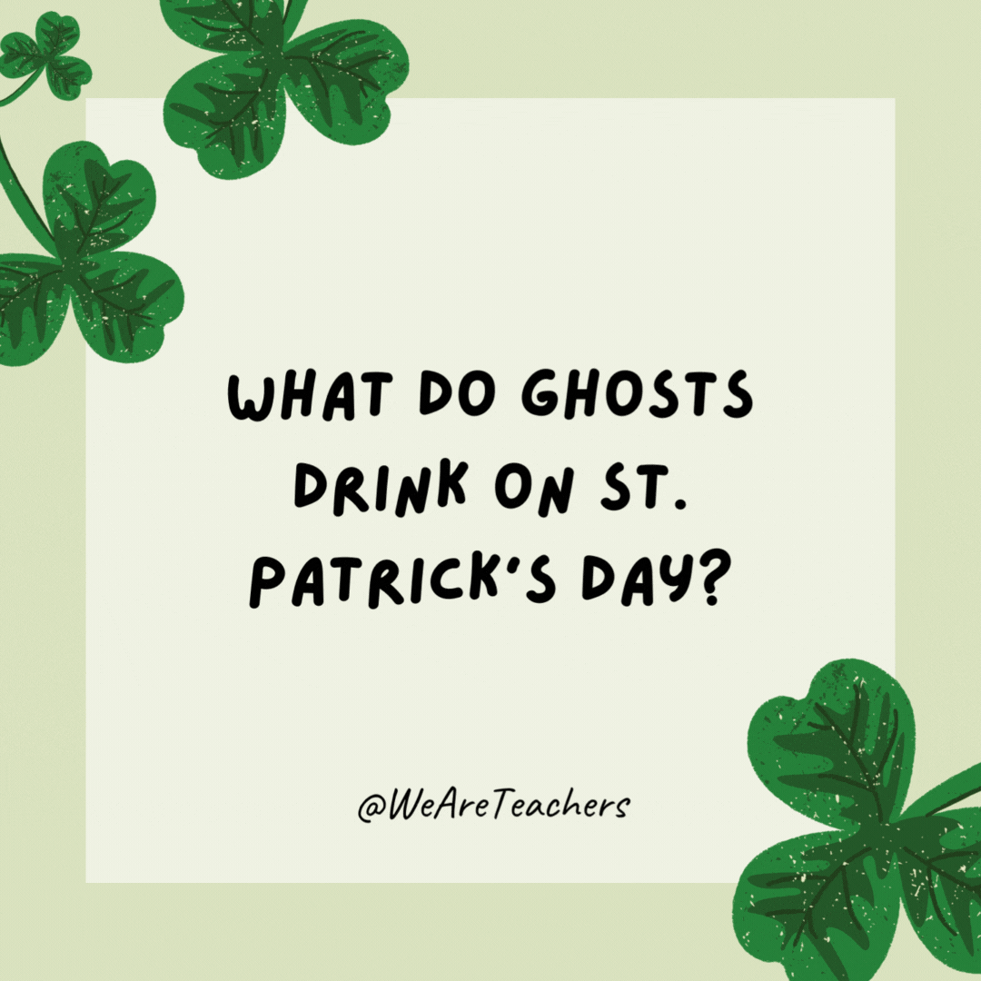 What do ghosts drink on St. Patrick’s Day? Boos! What do ghosts drink on St. Patrick’s Day?
Boos!