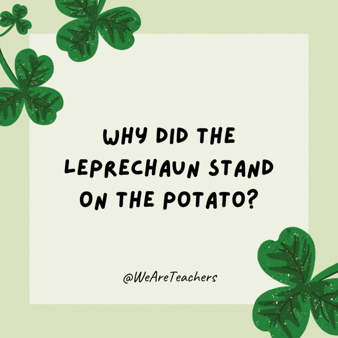 Why did the leprechaun stand on the potato? To keep from falling into the stew. Why did the leprechaun stand on the potato?
To keep from falling into the stew.