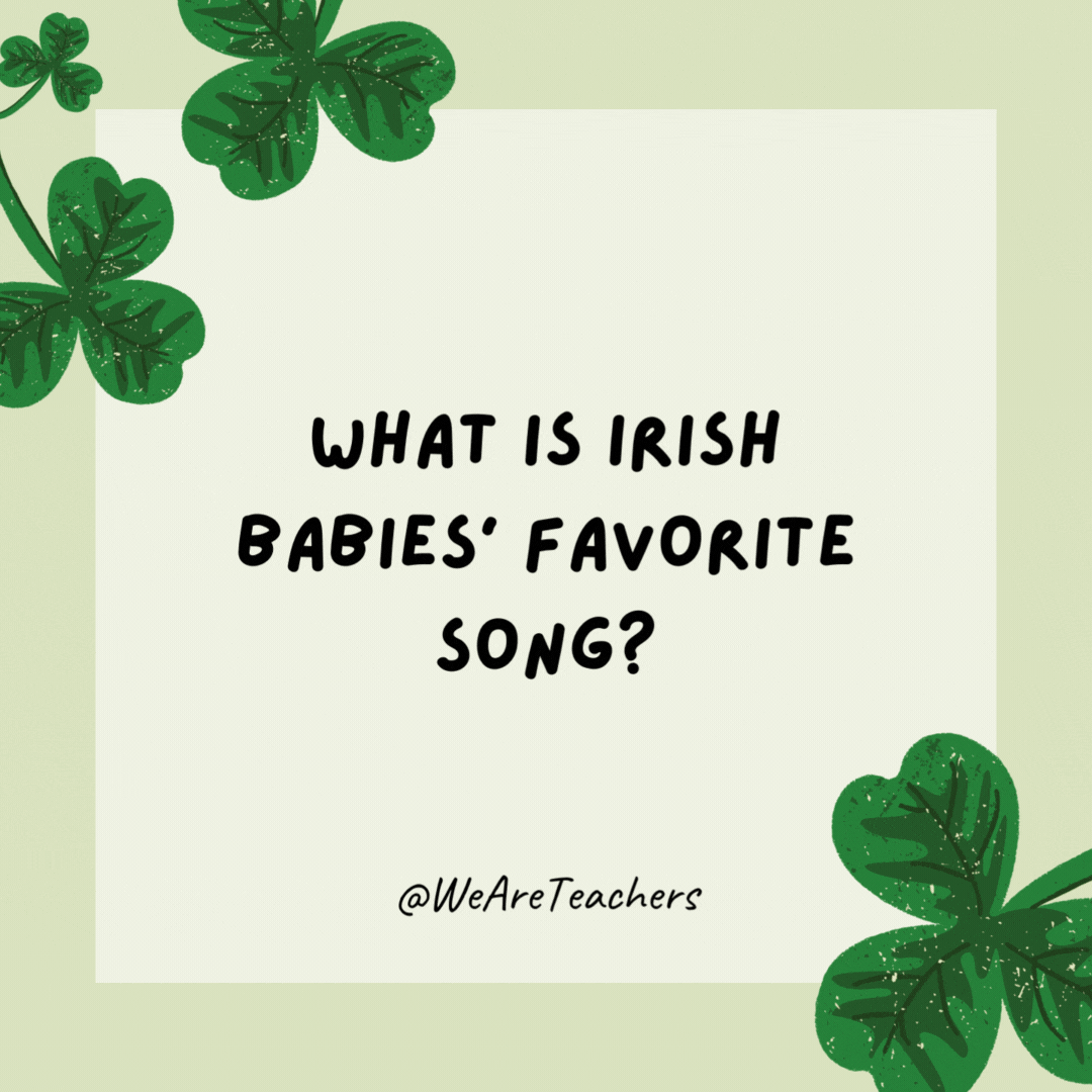 St. Patrick’s Day Jokes (75) What is Irish babies’ favorite song?