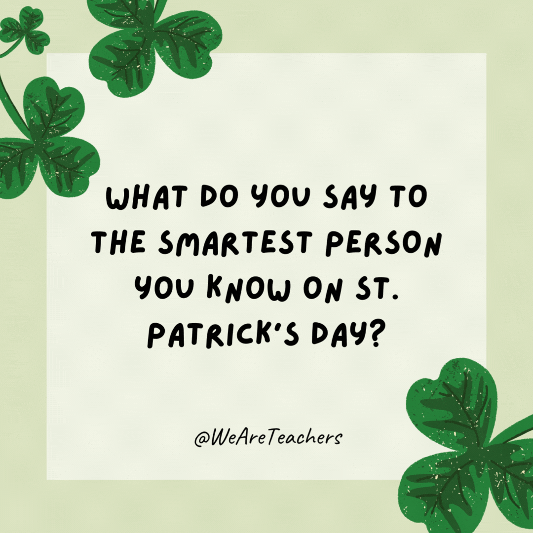 What do you say to the smartest person you know on St. Patrick’s Day? You’re so clover! What do you say to the smartest person you know on St. Patrick’s Day?
You’re so clover!- St. Patrick's Day jokes