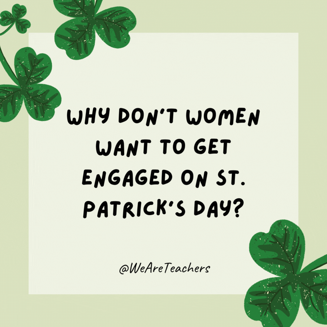 Why don’t women want to get engaged on St. Patrick’s Day? They don’t want a sham-rock. Why don’t women want to get engaged on St. Patrick’s Day?
They don’t want a sham-rock.